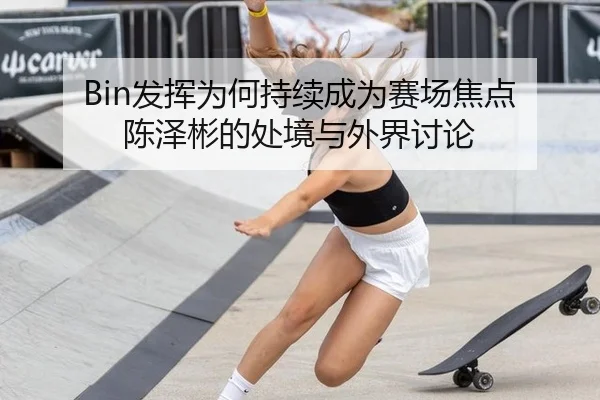 Bin发挥为何持续成为赛场焦点 陈泽彬的处境与外界讨论